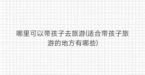 哪里可以带孩子去旅游(适合带孩子旅游的地方有哪些)