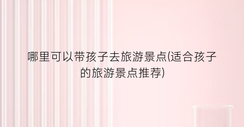 哪里可以带孩子去旅游景点(适合孩子的旅游景点推荐)