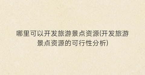 哪里可以开发旅游景点资源(开发旅游景点资源的可行性分析)