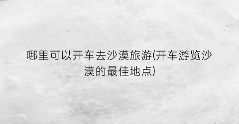 哪里可以开车去沙漠旅游(开车游览沙漠的最佳地点)