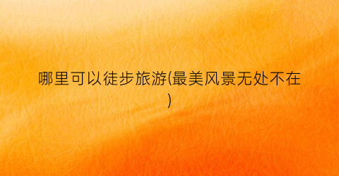 哪里可以徒步旅游(最美风景无处不在)