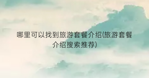 哪里可以找到旅游套餐介绍(旅游套餐介绍搜索推荐)