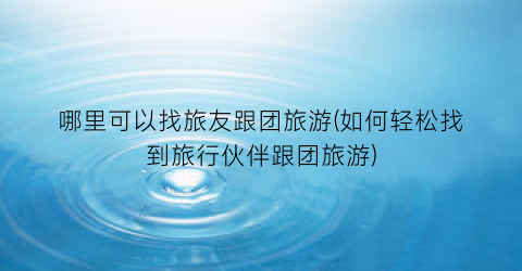 哪里可以找旅友跟团旅游(如何轻松找到旅行伙伴跟团旅游)