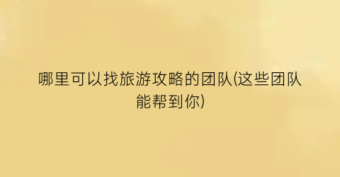哪里可以找旅游攻略的团队(这些团队能帮到你)