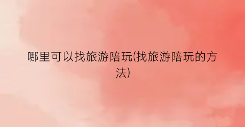 哪里可以找旅游陪玩(找旅游陪玩的方法)