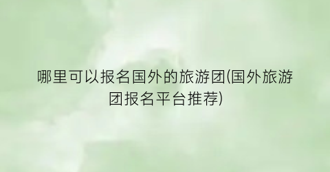 哪里可以报名国外的旅游团(国外旅游团报名平台推荐)