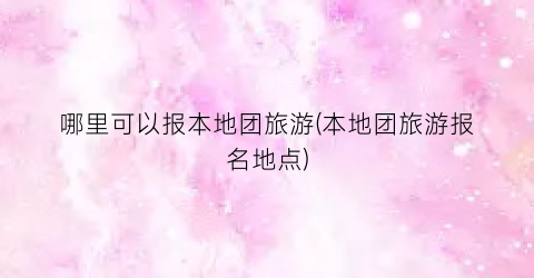 哪里可以报本地团旅游(本地团旅游报名地点)