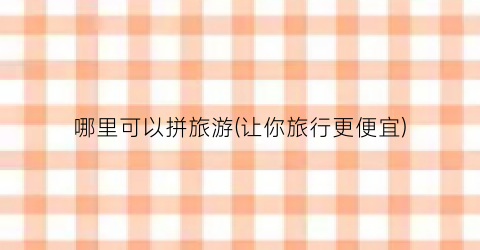 哪里可以拼旅游(让你旅行更便宜)