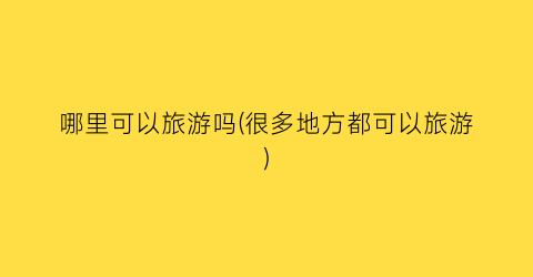 哪里可以旅游吗(很多地方都可以旅游)