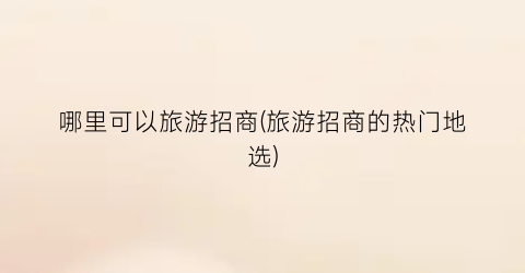 哪里可以旅游招商(旅游招商的热门地选)
