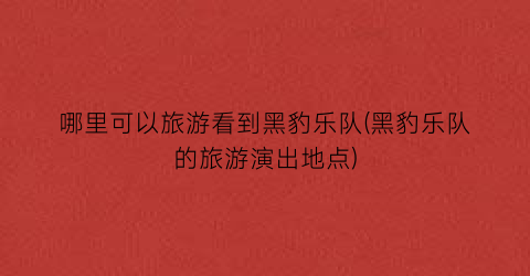哪里可以旅游看到黑豹乐队(黑豹乐队的旅游演出地点)