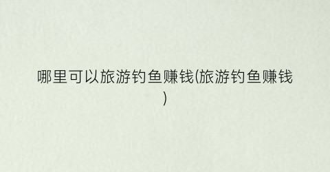 哪里可以旅游钓鱼赚钱(旅游钓鱼赚钱)