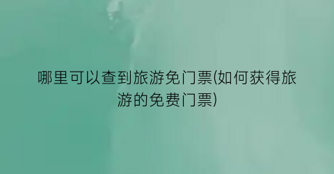 哪里可以查到旅游免门票(如何获得旅游的免费门票)