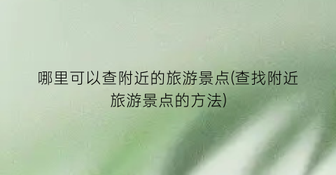 哪里可以查附近的旅游景点(查找附近旅游景点的方法)