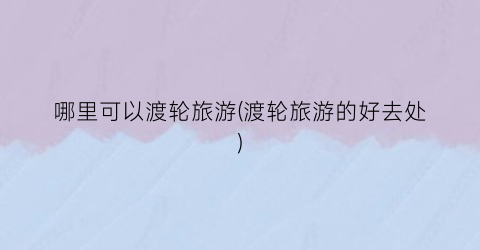哪里可以渡轮旅游(渡轮旅游的好去处)