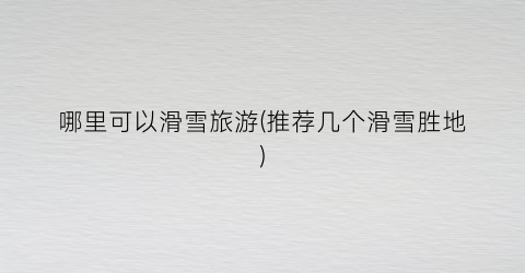哪里可以滑雪旅游(推荐几个滑雪胜地)