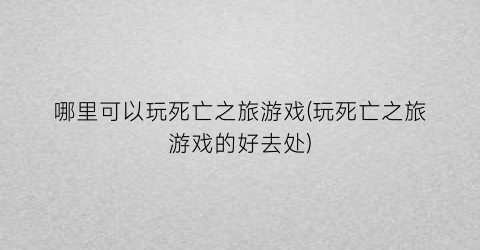 哪里可以玩死亡之旅游戏(玩死亡之旅游戏的好去处)