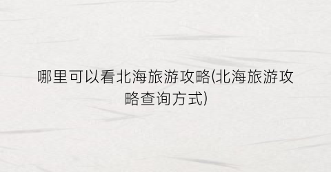 哪里可以看北海旅游攻略(北海旅游攻略查询方式)