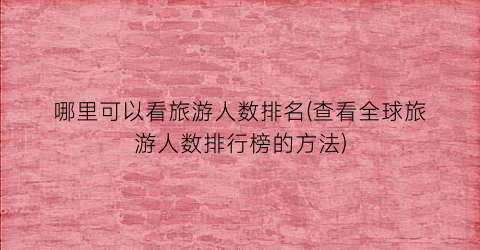 哪里可以看旅游人数排名(查看全球旅游人数排行榜的方法)