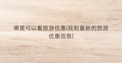 哪里可以看旅游优惠(找到最新的旅游优惠信息)