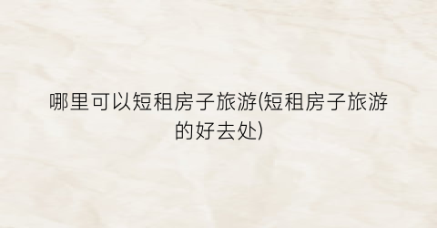 哪里可以短租房子旅游(短租房子旅游的好去处)