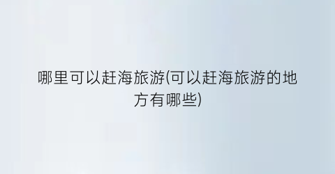 哪里可以赶海旅游(可以赶海旅游的地方有哪些)