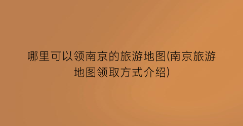 哪里可以领南京的旅游地图(南京旅游地图领取方式介绍)