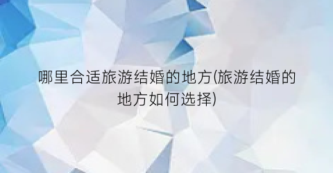 哪里合适旅游结婚的地方(旅游结婚的地方如何选择)