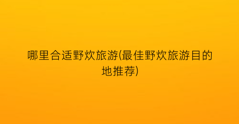 哪里合适野炊旅游(最佳野炊旅游目的地推荐)