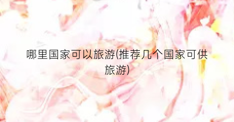 哪里国家可以旅游(推荐几个国家可供旅游)
