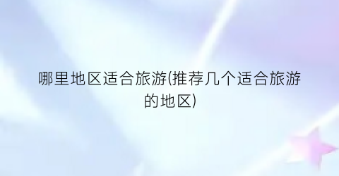哪里地区适合旅游(推荐几个适合旅游的地区)