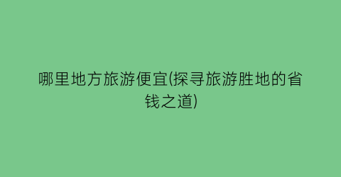 哪里地方旅游便宜(探寻旅游胜地的省钱之道)