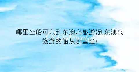 哪里坐船可以到东澳岛旅游(到东澳岛旅游的船从哪里坐)