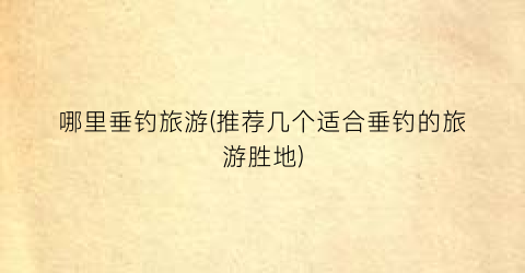 哪里垂钓旅游(推荐几个适合垂钓的旅游胜地)