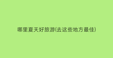 哪里夏天好旅游(去这些地方最佳)