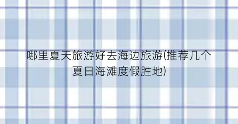 哪里夏天旅游好去海边旅游(推荐几个夏日海滩度假胜地)