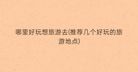 哪里好玩想旅游去(推荐几个好玩的旅游地点)