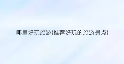哪里好玩旅游(推荐好玩的旅游景点)