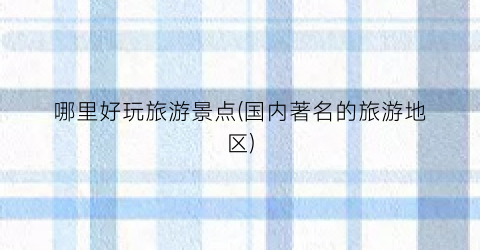哪里好玩旅游景点(国内著名的旅游地区)