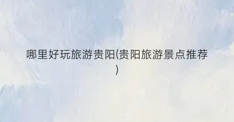 哪里好玩旅游贵阳(贵阳旅游景点推荐)
