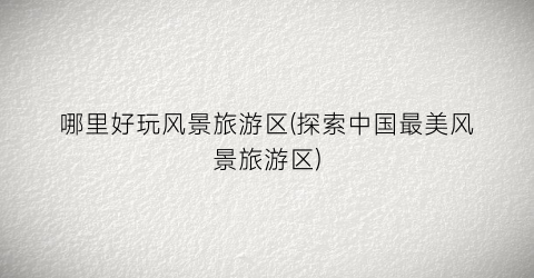 哪里好玩风景旅游区(探索中国最美风景旅游区)