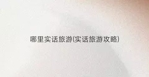 哪里实话旅游(实话旅游攻略)