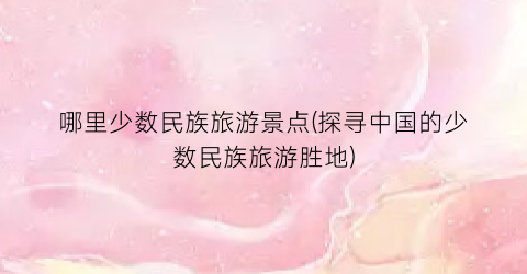 哪里少数民族旅游景点(探寻中国的少数民族旅游胜地)