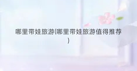 哪里带娃旅游(哪里带娃旅游值得推荐)