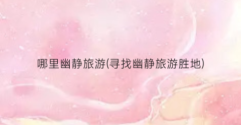 哪里幽静旅游(寻找幽静旅游胜地)