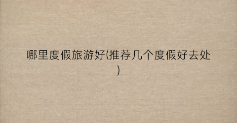 哪里度假旅游好(推荐几个度假好去处)
