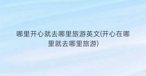 哪里开心就去哪里旅游英文(开心在哪里就去哪里旅游)