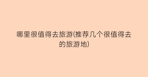 哪里很值得去旅游(推荐几个很值得去的旅游地)
