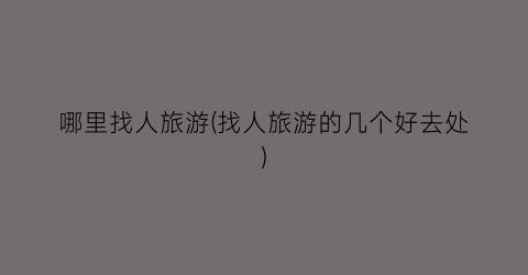 哪里找人旅游(找人旅游的几个好去处)
