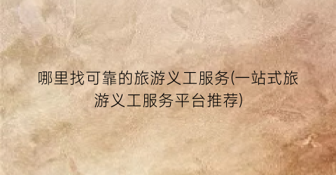 哪里找可靠的旅游义工服务(一站式旅游义工服务平台推荐)